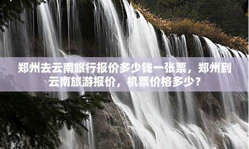 郑州到云南旅游报价(郑州到云南自由行攻略)